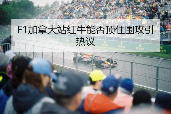 F1加拿大站红牛能否顶住围攻引热议