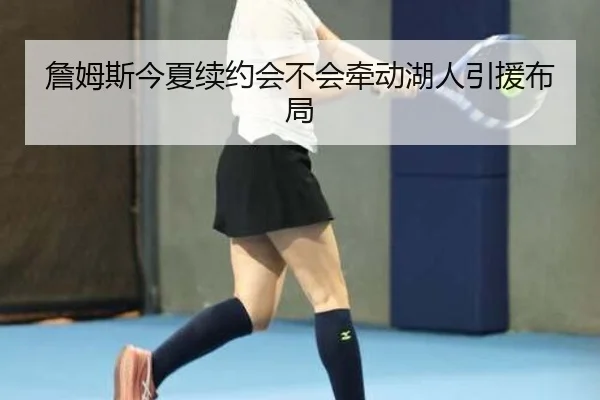 詹姆斯今夏续约会不会牵动湖人引援布局
